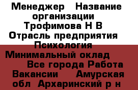 Менеджер › Название организации ­ Трофимова Н.В › Отрасль предприятия ­ Психология › Минимальный оклад ­ 15 000 - Все города Работа » Вакансии   . Амурская обл.,Архаринский р-н